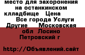 место для захоронения на останкинском клладбище › Цена ­ 1 000 000 - Все города Услуги » Другие   . Московская обл.,Лосино-Петровский г.